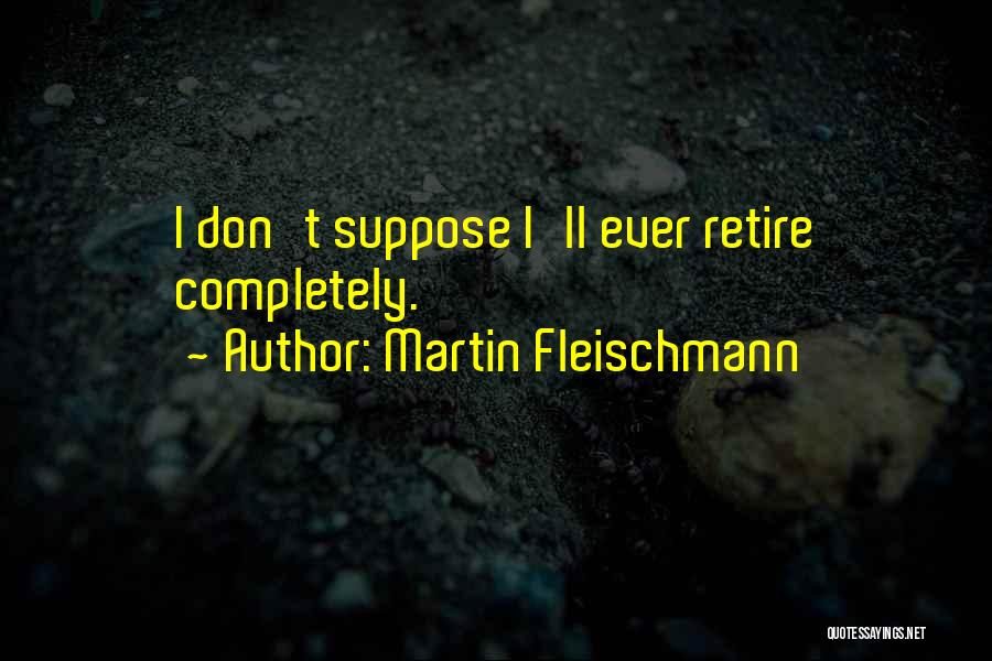 Martin Fleischmann Quotes: I Don't Suppose I'll Ever Retire Completely.