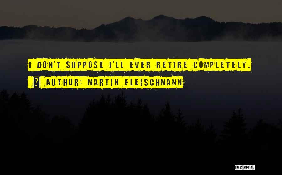 Martin Fleischmann Quotes: I Don't Suppose I'll Ever Retire Completely.