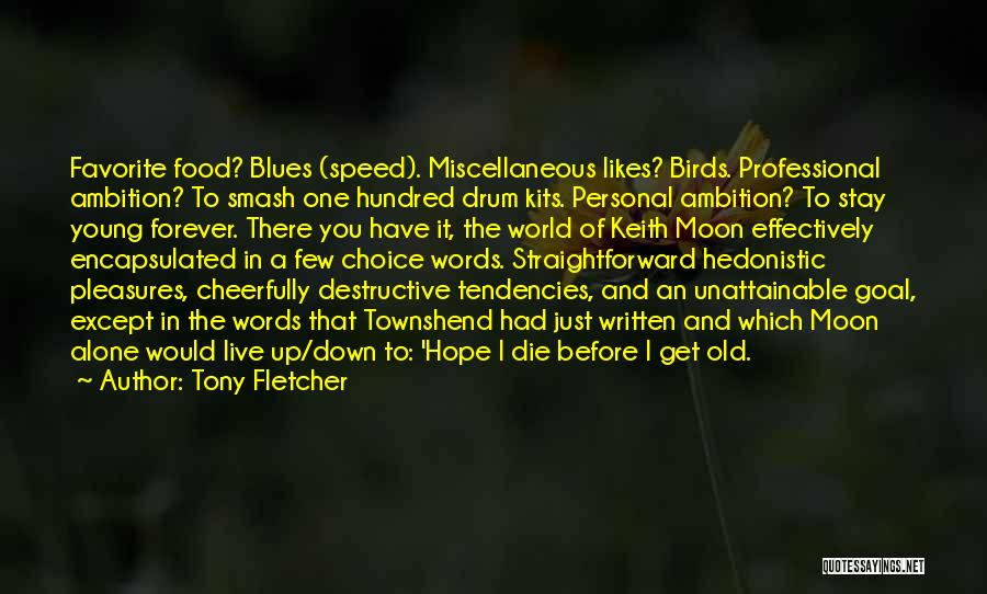 Tony Fletcher Quotes: Favorite Food? Blues (speed). Miscellaneous Likes? Birds. Professional Ambition? To Smash One Hundred Drum Kits. Personal Ambition? To Stay Young