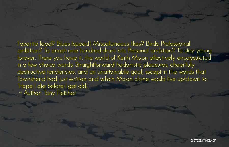 Tony Fletcher Quotes: Favorite Food? Blues (speed). Miscellaneous Likes? Birds. Professional Ambition? To Smash One Hundred Drum Kits. Personal Ambition? To Stay Young