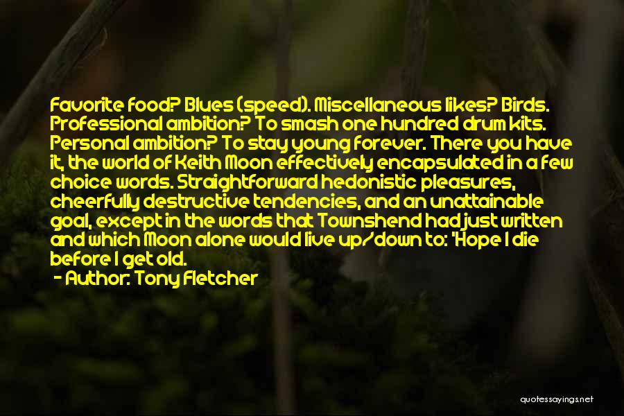 Tony Fletcher Quotes: Favorite Food? Blues (speed). Miscellaneous Likes? Birds. Professional Ambition? To Smash One Hundred Drum Kits. Personal Ambition? To Stay Young
