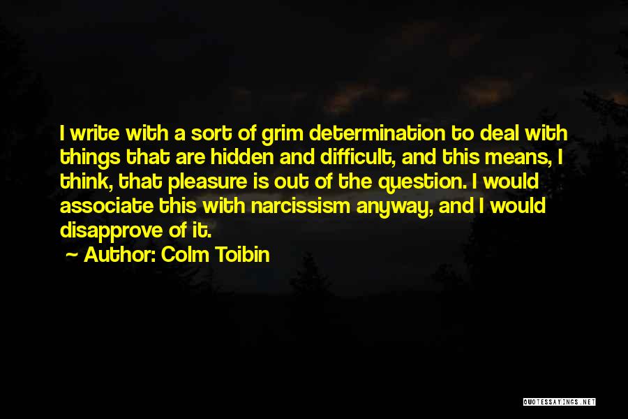 Colm Toibin Quotes: I Write With A Sort Of Grim Determination To Deal With Things That Are Hidden And Difficult, And This Means,