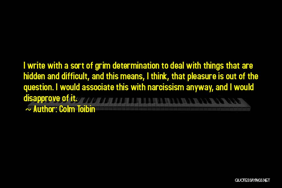 Colm Toibin Quotes: I Write With A Sort Of Grim Determination To Deal With Things That Are Hidden And Difficult, And This Means,