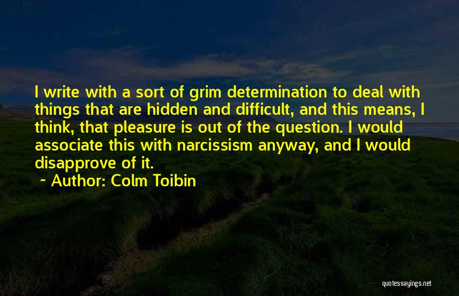 Colm Toibin Quotes: I Write With A Sort Of Grim Determination To Deal With Things That Are Hidden And Difficult, And This Means,