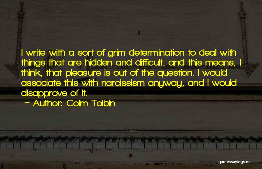 Colm Toibin Quotes: I Write With A Sort Of Grim Determination To Deal With Things That Are Hidden And Difficult, And This Means,