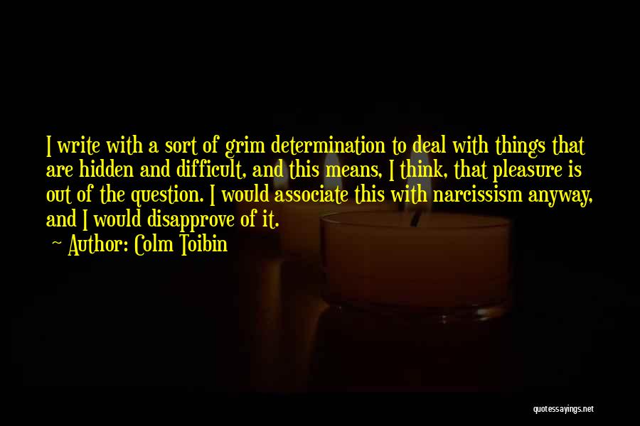 Colm Toibin Quotes: I Write With A Sort Of Grim Determination To Deal With Things That Are Hidden And Difficult, And This Means,