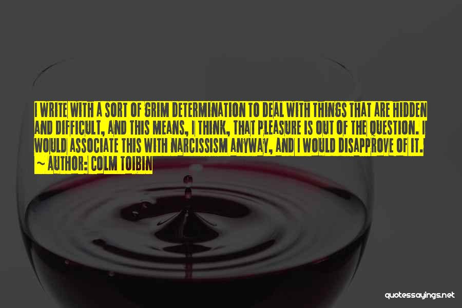 Colm Toibin Quotes: I Write With A Sort Of Grim Determination To Deal With Things That Are Hidden And Difficult, And This Means,