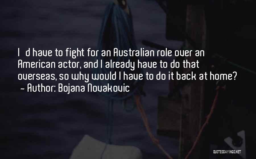 Bojana Novakovic Quotes: I'd Have To Fight For An Australian Role Over An American Actor, And I Already Have To Do That Overseas,