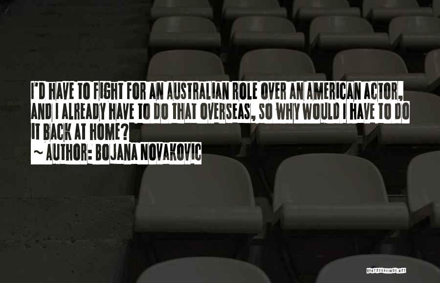 Bojana Novakovic Quotes: I'd Have To Fight For An Australian Role Over An American Actor, And I Already Have To Do That Overseas,