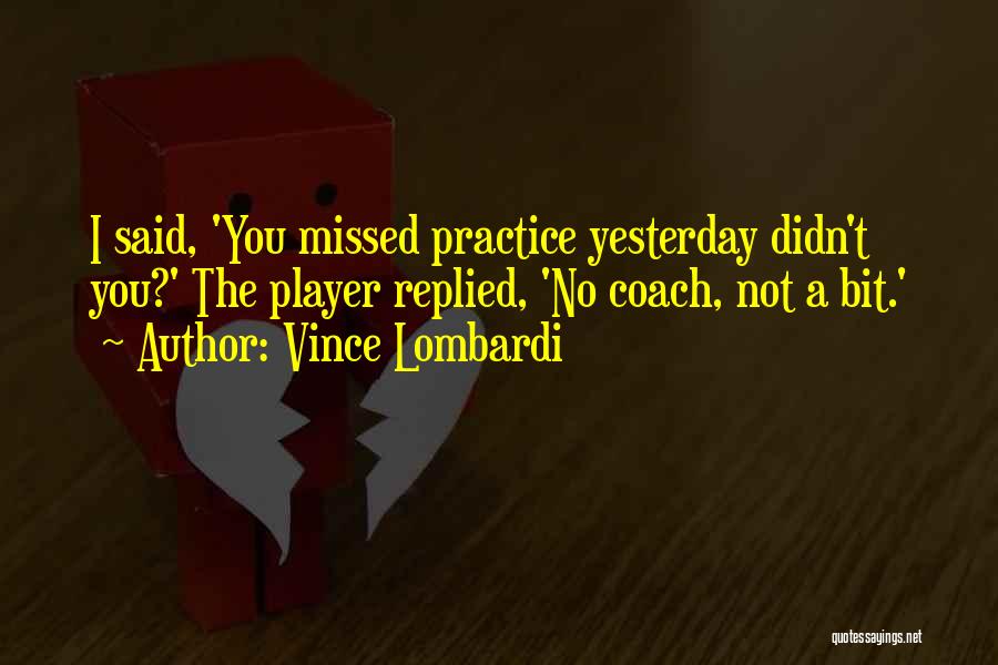 Vince Lombardi Quotes: I Said, 'you Missed Practice Yesterday Didn't You?' The Player Replied, 'no Coach, Not A Bit.'