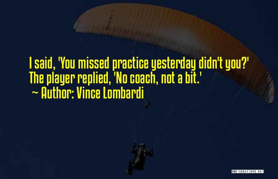 Vince Lombardi Quotes: I Said, 'you Missed Practice Yesterday Didn't You?' The Player Replied, 'no Coach, Not A Bit.'