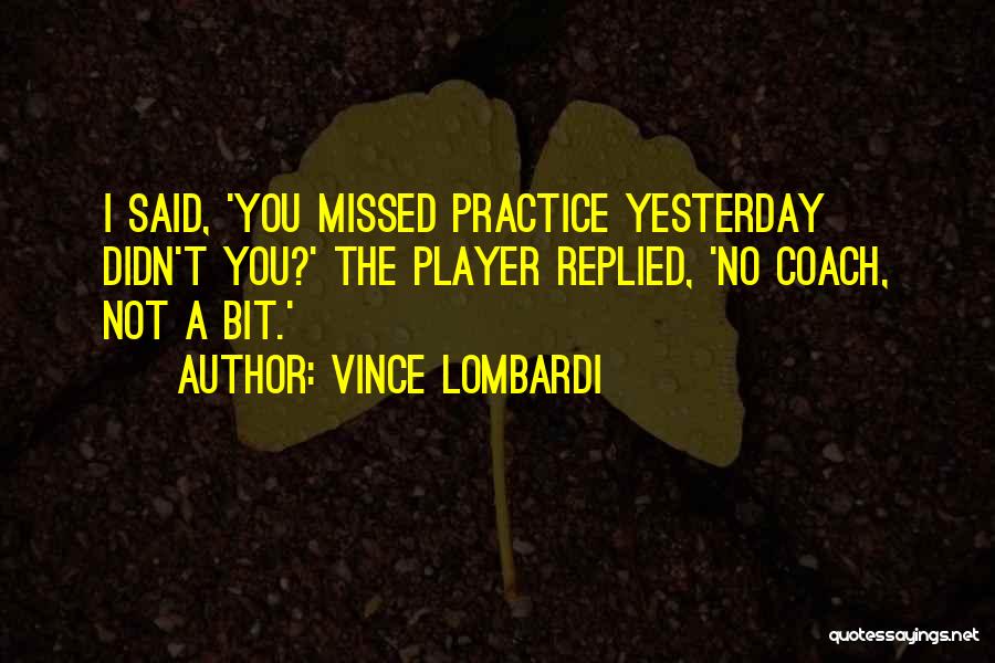 Vince Lombardi Quotes: I Said, 'you Missed Practice Yesterday Didn't You?' The Player Replied, 'no Coach, Not A Bit.'