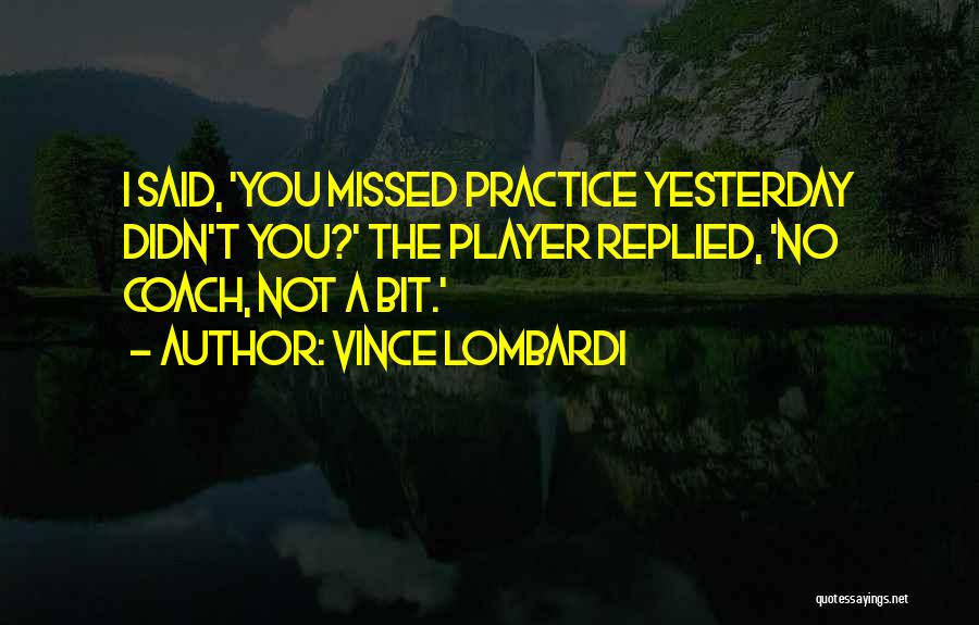 Vince Lombardi Quotes: I Said, 'you Missed Practice Yesterday Didn't You?' The Player Replied, 'no Coach, Not A Bit.'