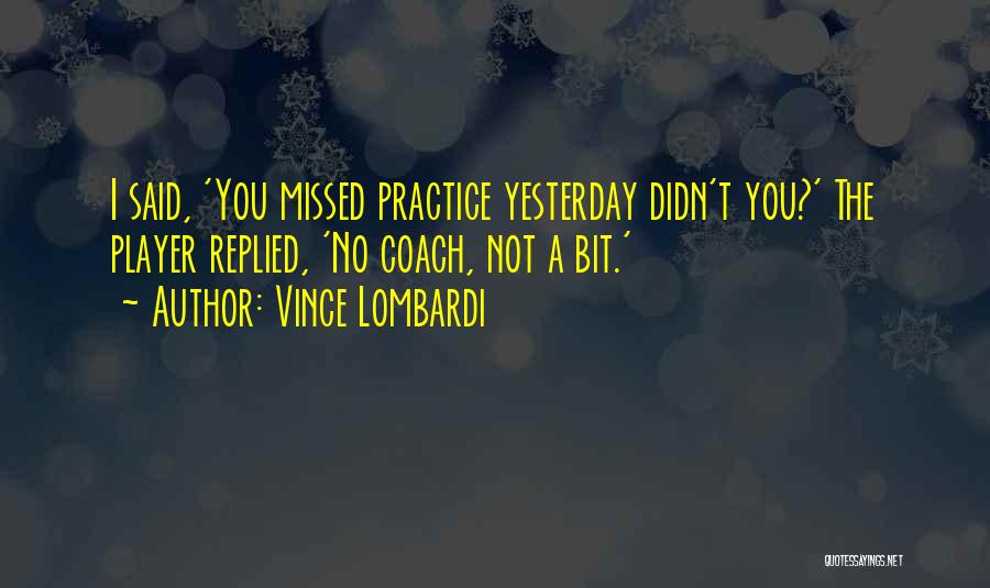 Vince Lombardi Quotes: I Said, 'you Missed Practice Yesterday Didn't You?' The Player Replied, 'no Coach, Not A Bit.'