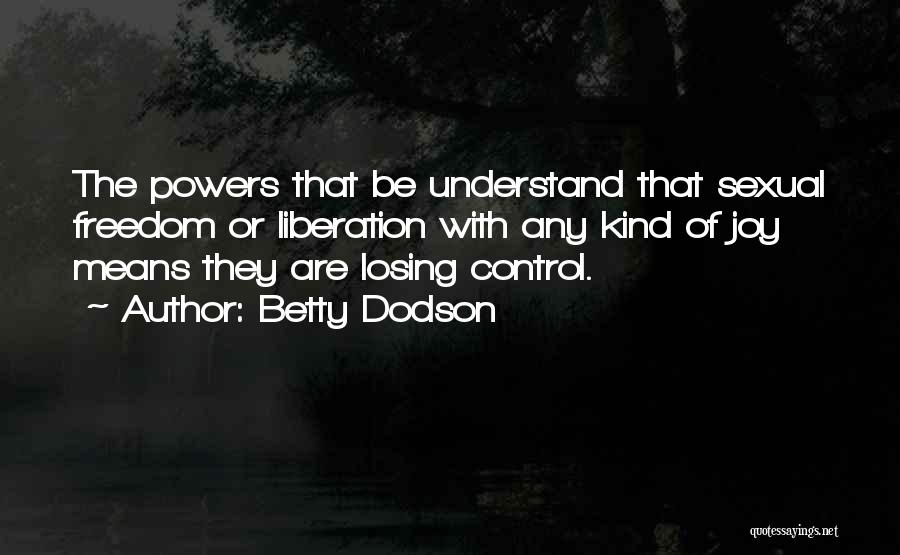 Betty Dodson Quotes: The Powers That Be Understand That Sexual Freedom Or Liberation With Any Kind Of Joy Means They Are Losing Control.