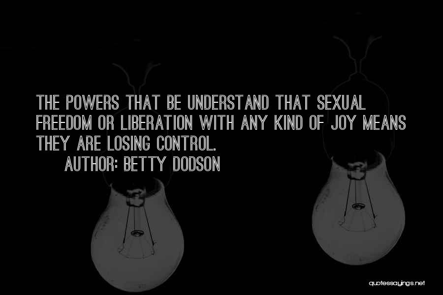 Betty Dodson Quotes: The Powers That Be Understand That Sexual Freedom Or Liberation With Any Kind Of Joy Means They Are Losing Control.