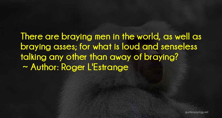 Roger L'Estrange Quotes: There Are Braying Men In The World, As Well As Braying Asses; For What Is Loud And Senseless Talking Any
