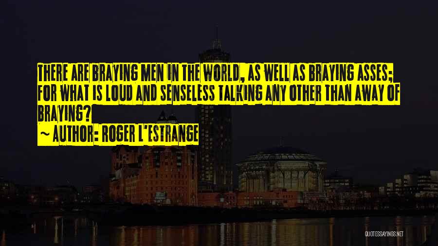 Roger L'Estrange Quotes: There Are Braying Men In The World, As Well As Braying Asses; For What Is Loud And Senseless Talking Any