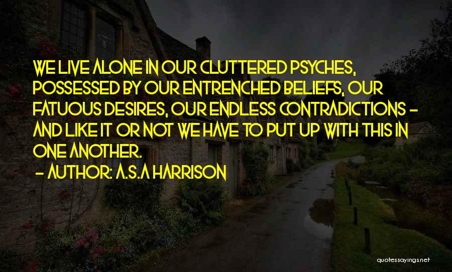 A.S.A Harrison Quotes: We Live Alone In Our Cluttered Psyches, Possessed By Our Entrenched Beliefs, Our Fatuous Desires, Our Endless Contradictions - And