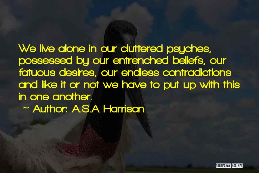 A.S.A Harrison Quotes: We Live Alone In Our Cluttered Psyches, Possessed By Our Entrenched Beliefs, Our Fatuous Desires, Our Endless Contradictions - And