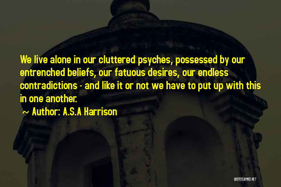 A.S.A Harrison Quotes: We Live Alone In Our Cluttered Psyches, Possessed By Our Entrenched Beliefs, Our Fatuous Desires, Our Endless Contradictions - And