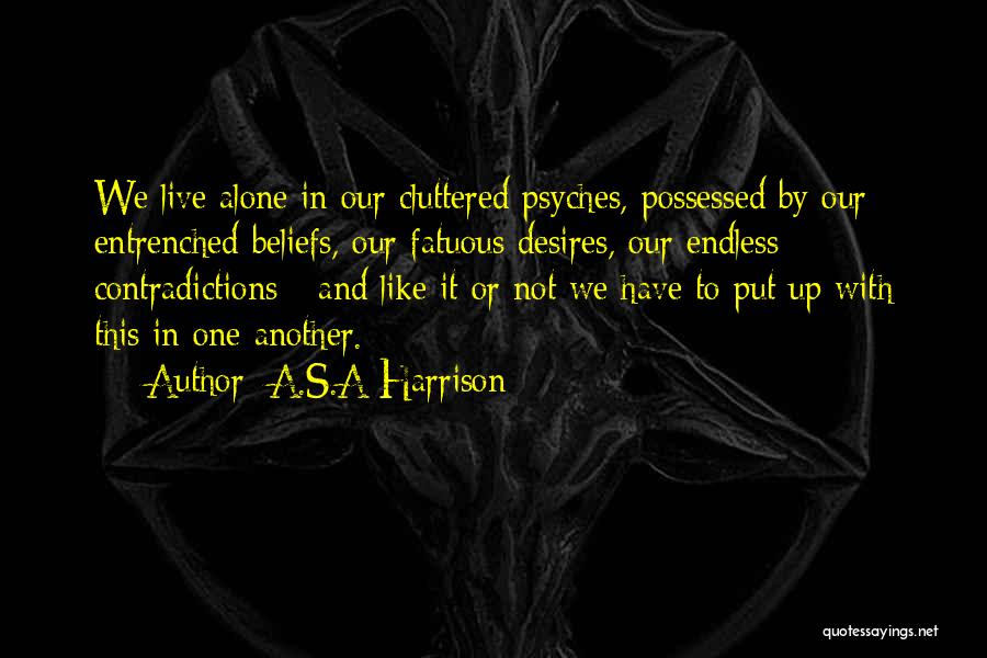 A.S.A Harrison Quotes: We Live Alone In Our Cluttered Psyches, Possessed By Our Entrenched Beliefs, Our Fatuous Desires, Our Endless Contradictions - And