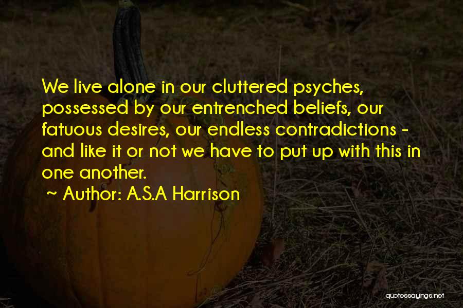 A.S.A Harrison Quotes: We Live Alone In Our Cluttered Psyches, Possessed By Our Entrenched Beliefs, Our Fatuous Desires, Our Endless Contradictions - And