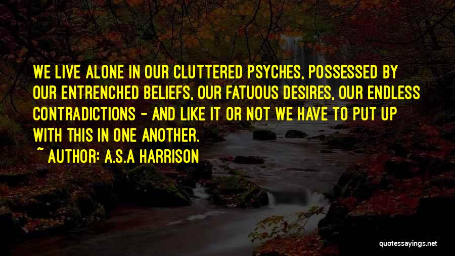 A.S.A Harrison Quotes: We Live Alone In Our Cluttered Psyches, Possessed By Our Entrenched Beliefs, Our Fatuous Desires, Our Endless Contradictions - And