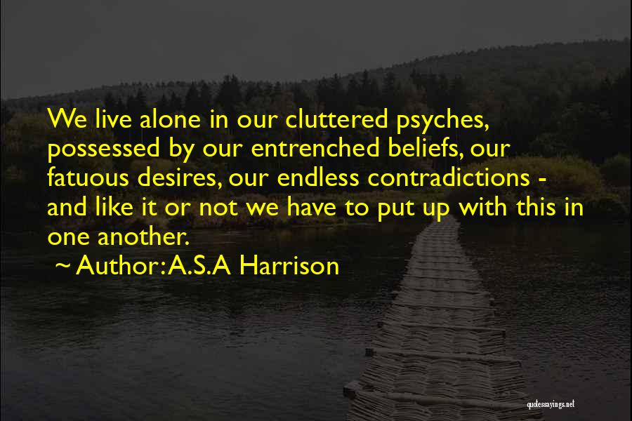 A.S.A Harrison Quotes: We Live Alone In Our Cluttered Psyches, Possessed By Our Entrenched Beliefs, Our Fatuous Desires, Our Endless Contradictions - And