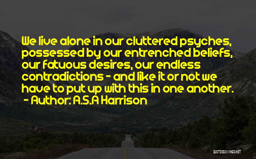 A.S.A Harrison Quotes: We Live Alone In Our Cluttered Psyches, Possessed By Our Entrenched Beliefs, Our Fatuous Desires, Our Endless Contradictions - And