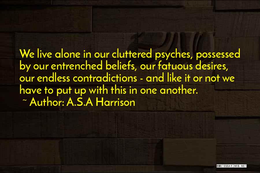 A.S.A Harrison Quotes: We Live Alone In Our Cluttered Psyches, Possessed By Our Entrenched Beliefs, Our Fatuous Desires, Our Endless Contradictions - And