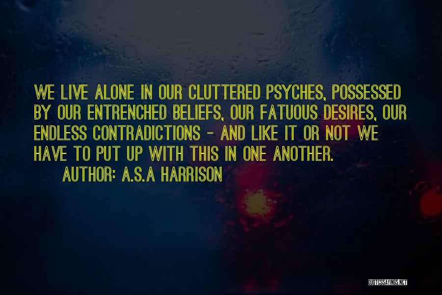 A.S.A Harrison Quotes: We Live Alone In Our Cluttered Psyches, Possessed By Our Entrenched Beliefs, Our Fatuous Desires, Our Endless Contradictions - And