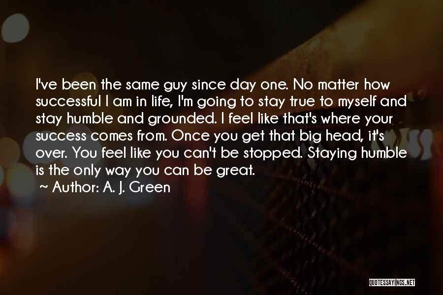 A. J. Green Quotes: I've Been The Same Guy Since Day One. No Matter How Successful I Am In Life, I'm Going To Stay