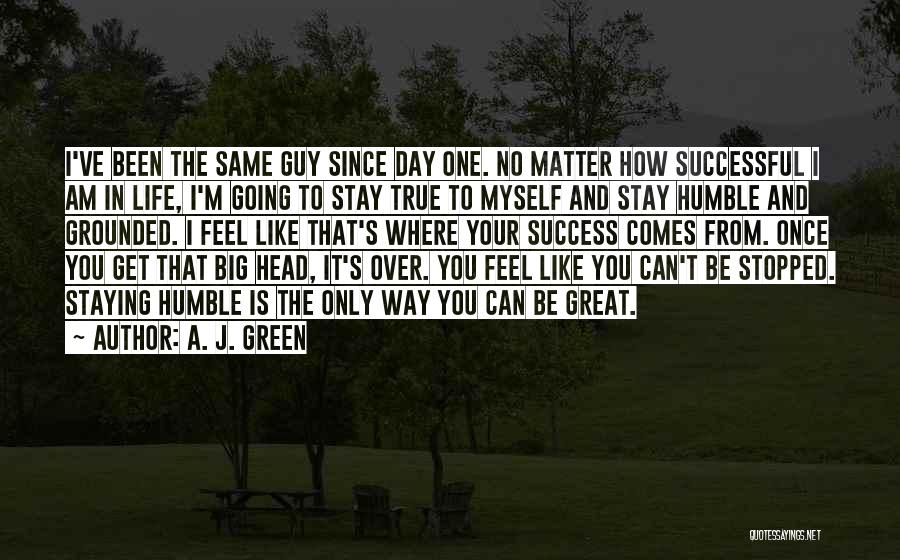 A. J. Green Quotes: I've Been The Same Guy Since Day One. No Matter How Successful I Am In Life, I'm Going To Stay