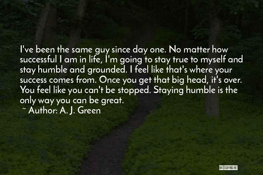 A. J. Green Quotes: I've Been The Same Guy Since Day One. No Matter How Successful I Am In Life, I'm Going To Stay