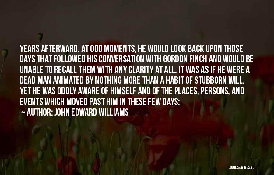 John Edward Williams Quotes: Years Afterward, At Odd Moments, He Would Look Back Upon Those Days That Followed His Conversation With Gordon Finch And