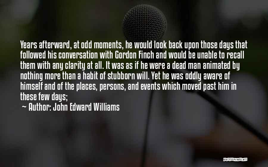 John Edward Williams Quotes: Years Afterward, At Odd Moments, He Would Look Back Upon Those Days That Followed His Conversation With Gordon Finch And