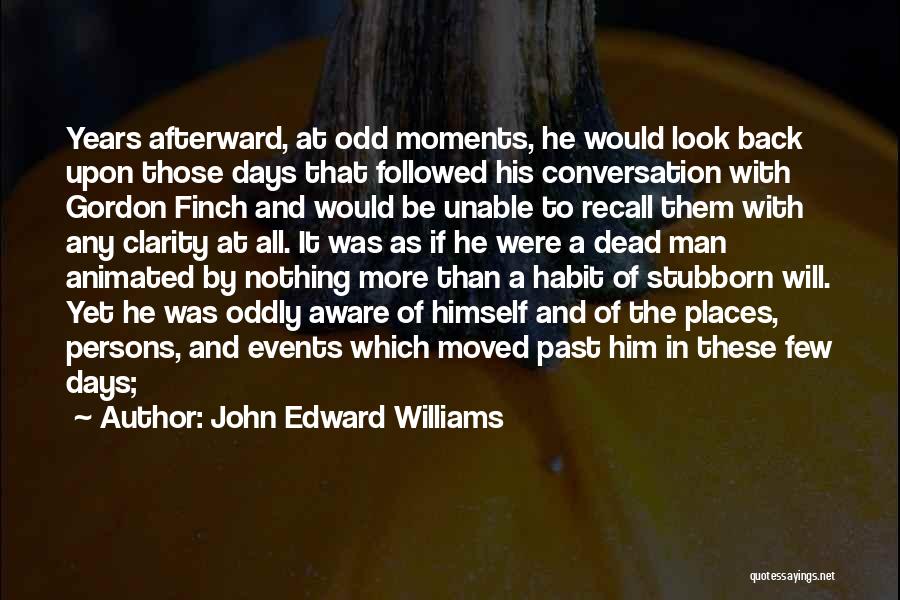 John Edward Williams Quotes: Years Afterward, At Odd Moments, He Would Look Back Upon Those Days That Followed His Conversation With Gordon Finch And