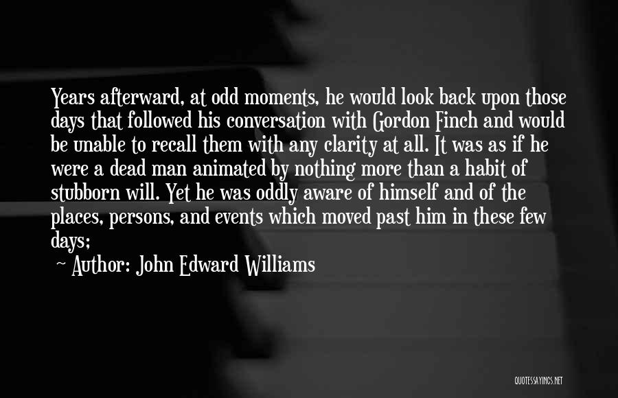 John Edward Williams Quotes: Years Afterward, At Odd Moments, He Would Look Back Upon Those Days That Followed His Conversation With Gordon Finch And
