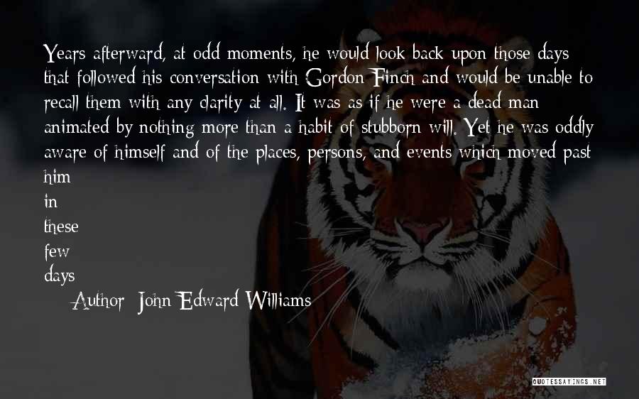 John Edward Williams Quotes: Years Afterward, At Odd Moments, He Would Look Back Upon Those Days That Followed His Conversation With Gordon Finch And