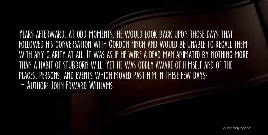 John Edward Williams Quotes: Years Afterward, At Odd Moments, He Would Look Back Upon Those Days That Followed His Conversation With Gordon Finch And