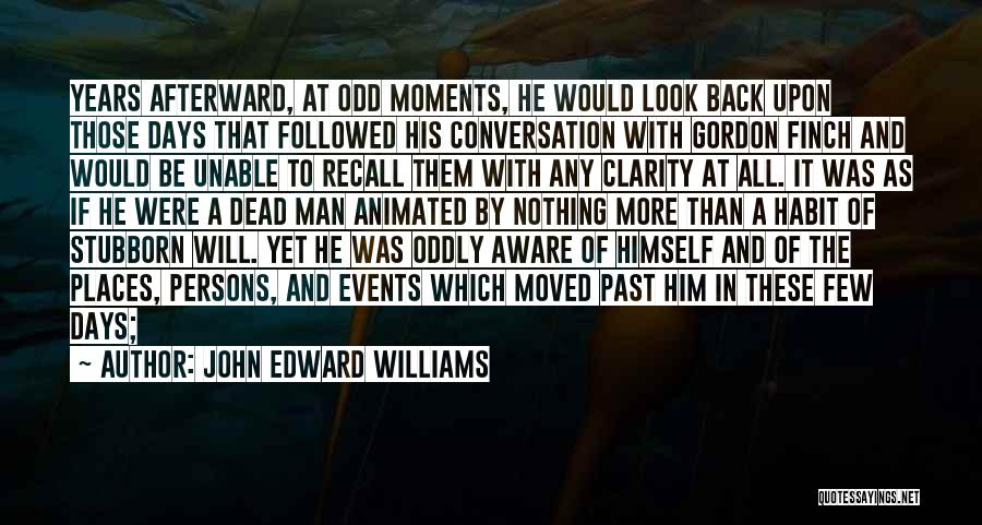 John Edward Williams Quotes: Years Afterward, At Odd Moments, He Would Look Back Upon Those Days That Followed His Conversation With Gordon Finch And