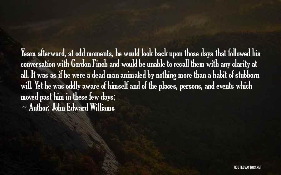 John Edward Williams Quotes: Years Afterward, At Odd Moments, He Would Look Back Upon Those Days That Followed His Conversation With Gordon Finch And