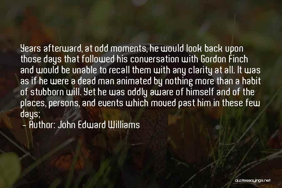 John Edward Williams Quotes: Years Afterward, At Odd Moments, He Would Look Back Upon Those Days That Followed His Conversation With Gordon Finch And