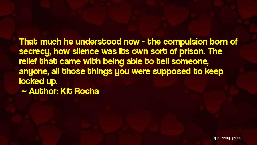 Kit Rocha Quotes: That Much He Understood Now - The Compulsion Born Of Secrecy, How Silence Was Its Own Sort Of Prison. The