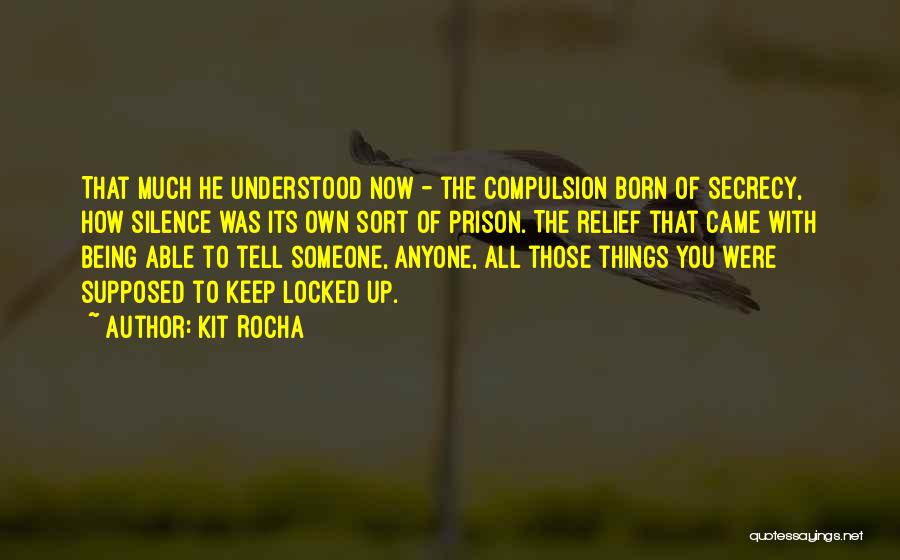 Kit Rocha Quotes: That Much He Understood Now - The Compulsion Born Of Secrecy, How Silence Was Its Own Sort Of Prison. The