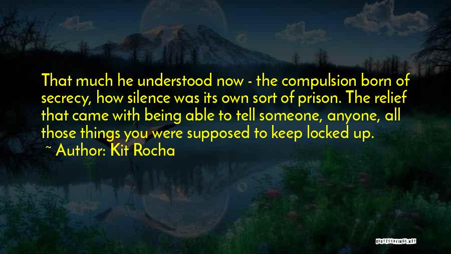 Kit Rocha Quotes: That Much He Understood Now - The Compulsion Born Of Secrecy, How Silence Was Its Own Sort Of Prison. The