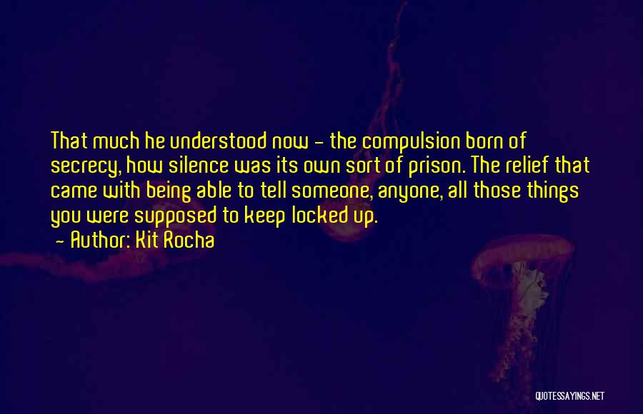 Kit Rocha Quotes: That Much He Understood Now - The Compulsion Born Of Secrecy, How Silence Was Its Own Sort Of Prison. The