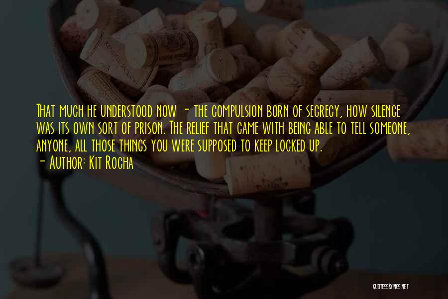 Kit Rocha Quotes: That Much He Understood Now - The Compulsion Born Of Secrecy, How Silence Was Its Own Sort Of Prison. The