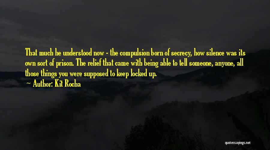 Kit Rocha Quotes: That Much He Understood Now - The Compulsion Born Of Secrecy, How Silence Was Its Own Sort Of Prison. The